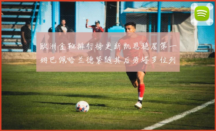 欧洲金靴排行榜更新凯恩稳居第一姆巴佩哈兰德紧随其后劳塔罗位列第十