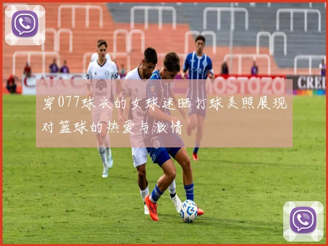 穿077球衣的女球迷晒打球美照展现对篮球的热爱与激情