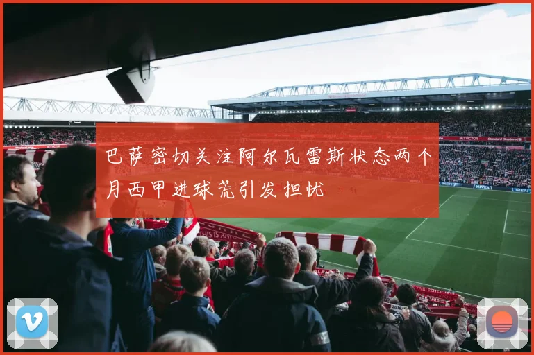 巴萨密切关注阿尔瓦雷斯状态两个月西甲进球荒引发担忧