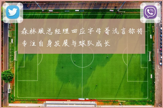 森林狼总经理回应字母哥流言称将专注自身发展与球队成长