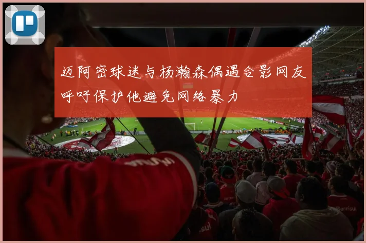 迈阿密球迷与杨瀚森偶遇合影网友呼吁保护他避免网络暴力