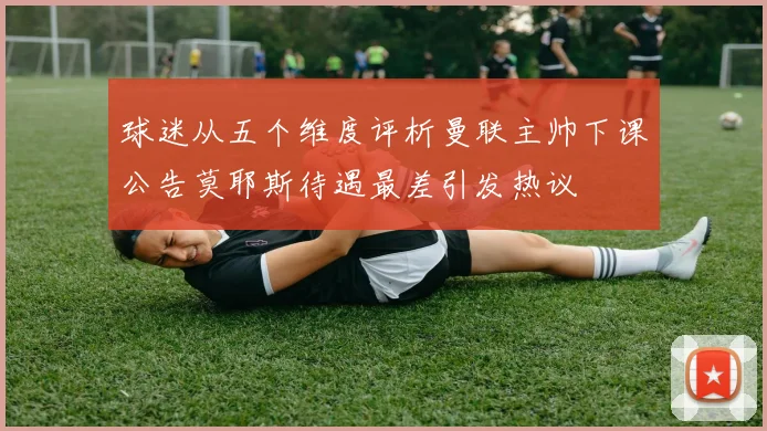 球迷从五个维度评析曼联主帅下课公告莫耶斯待遇最差引发热议