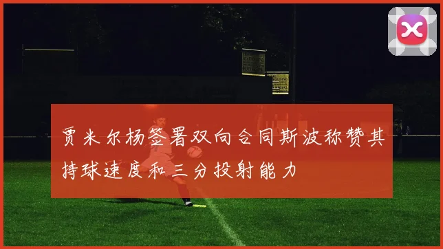贾米尔杨签署双向合同斯波称赞其持球速度和三分投射能力