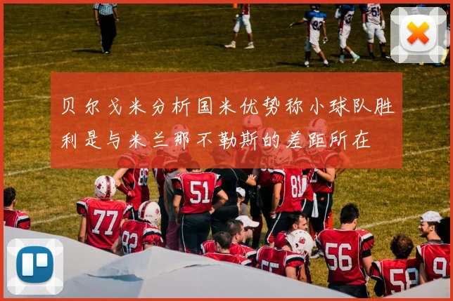 贝尔戈米分析国米优势称小球队胜利是与米兰那不勒斯的差距所在