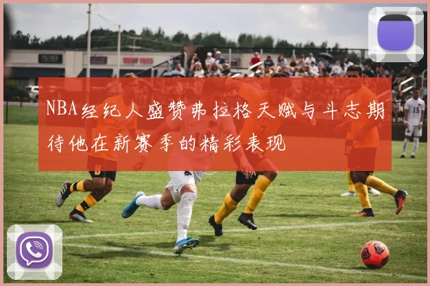 NBA经纪人盛赞弗拉格天赋与斗志期待他在新赛季的精彩表现