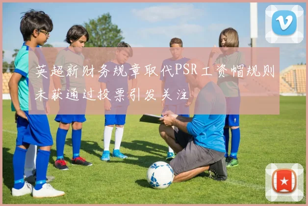 英超新财务规章取代PSR工资帽规则未获通过投票引发关注