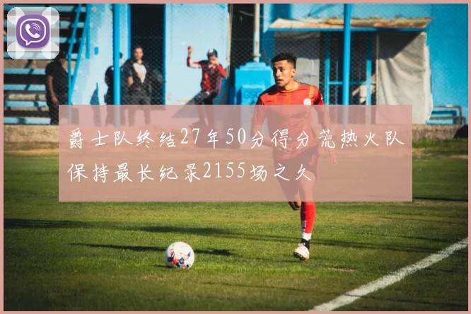 爵士队终结27年50分得分荒热火队保持最长纪录2155场之久