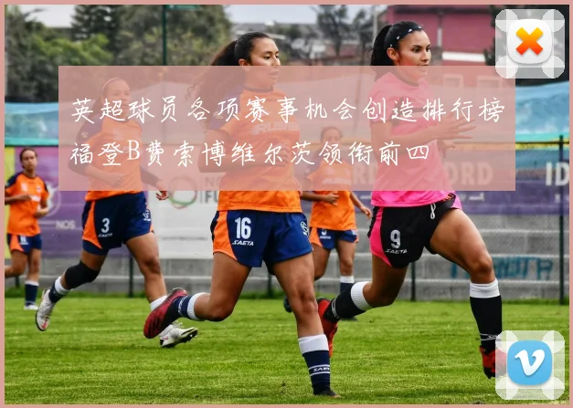 英超球员各项赛事机会创造排行榜福登B费索博维尔茨领衔前四