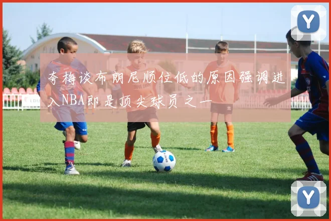 夸梅谈布朗尼顺位低的原因强调进入NBA即是顶尖球员之一