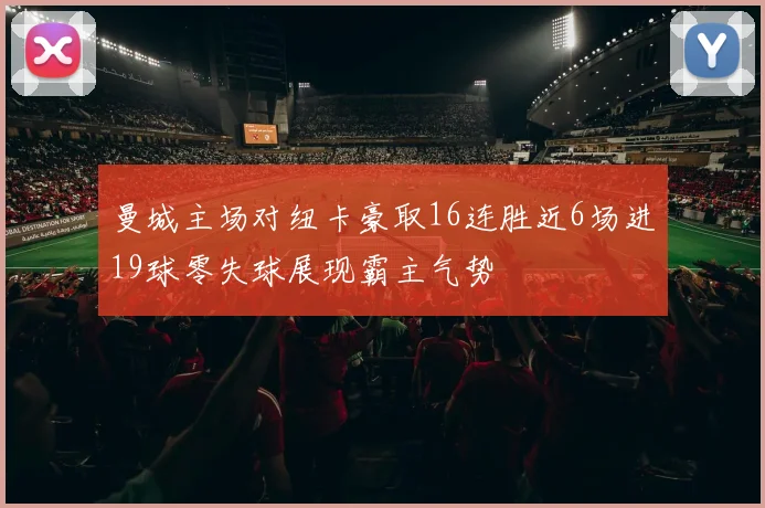 曼城主场对纽卡豪取16连胜近6场进19球零失球展现霸主气势