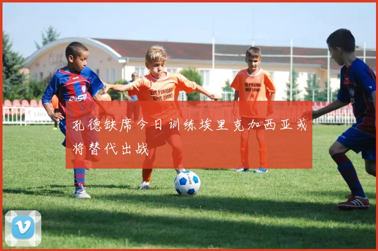 孔德缺席今日训练埃里克加西亚或将替代出战