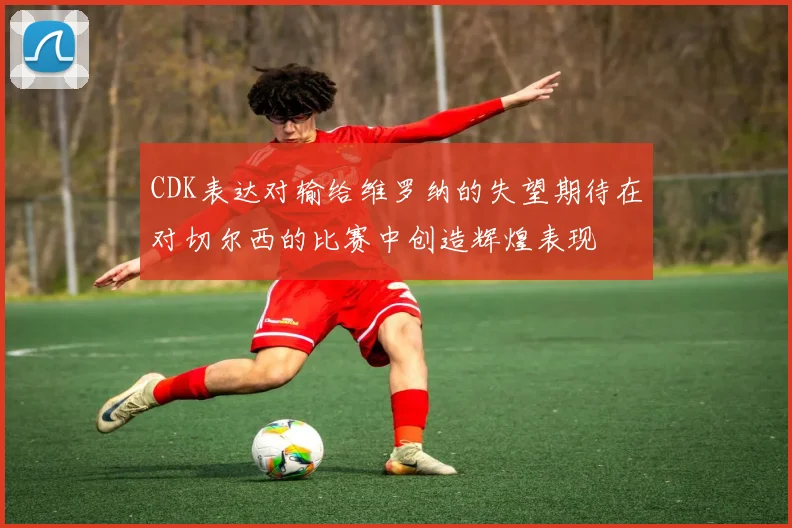 CDK表达对输给维罗纳的失望期待在对切尔西的比赛中创造辉煌表现