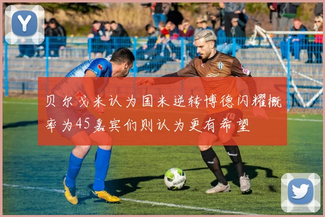贝尔戈米认为国米逆转博德闪耀概率为45嘉宾们则认为更有希望