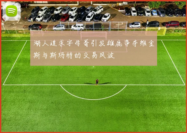 湖人追求字母哥引发雄鹿争夺维金斯与斯玛特的交易风波