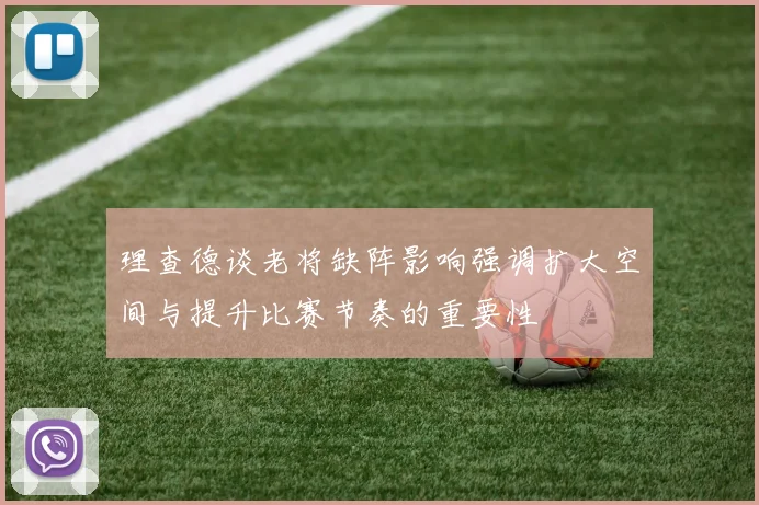 理查德谈老将缺阵影响强调扩大空间与提升比赛节奏的重要性