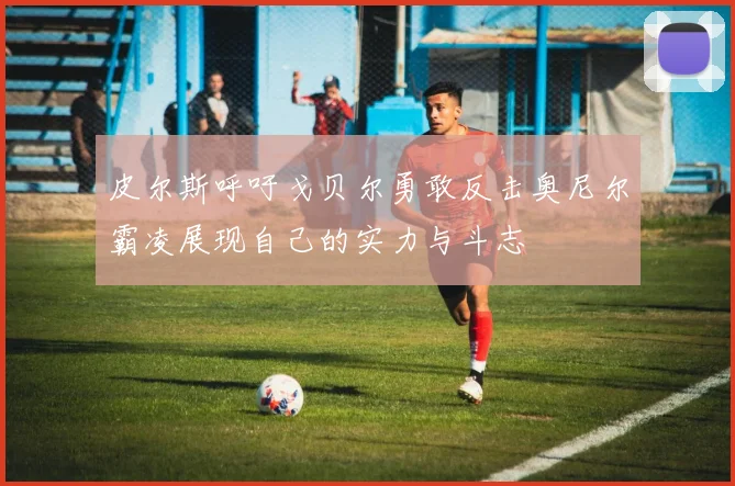 皮尔斯呼吁戈贝尔勇敢反击奥尼尔霸凌展现自己的实力与斗志