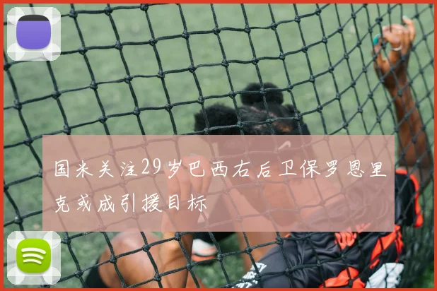 国米关注29岁巴西右后卫保罗恩里克或成引援目标