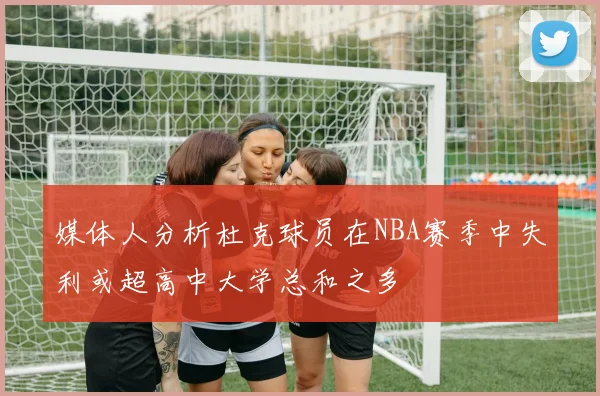 媒体人分析杜克球员在NBA赛季中失利或超高中大学总和之多