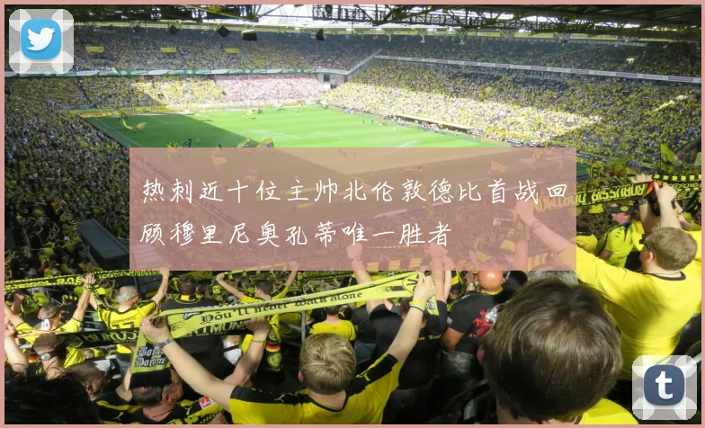 热刺近十位主帅北伦敦德比首战回顾穆里尼奥孔蒂唯一胜者