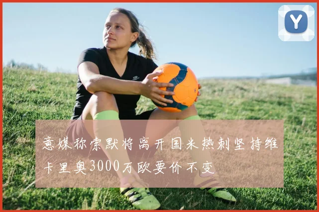 意媒称索默将离开国米热刺坚持维卡里奥3000万欧要价不变