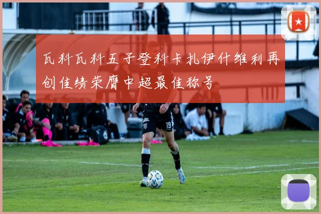 瓦科瓦科五子登科卡扎伊什维利再创佳绩荣膺中超最佳称号