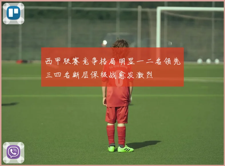 西甲联赛竞争格局明显一二名领先三四名断层保级战愈发激烈