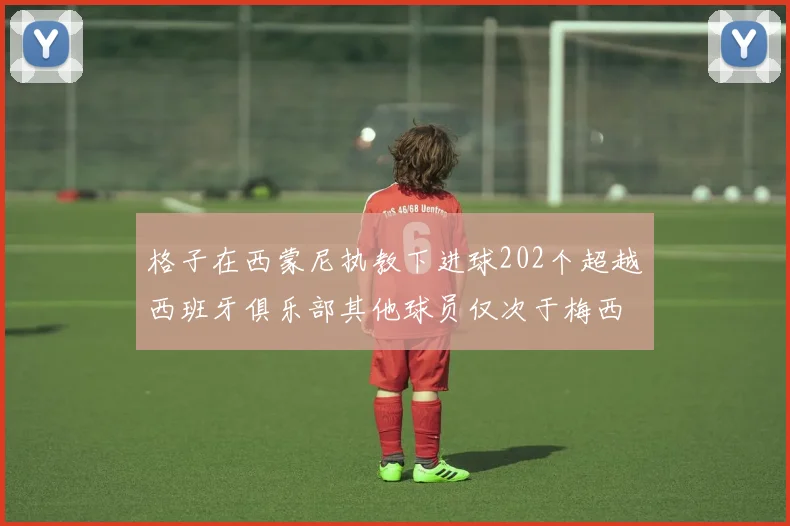 格子在西蒙尼执教下进球202个超越西班牙俱乐部其他球员仅次于梅西