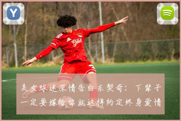 美女球迷深情告白东契奇：下辈子一定要嫁给你就这样约定终身爱情