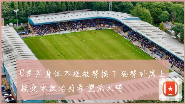 C罗因身体不适被替换下场替补席上接受冰敷治疗希望无大碍