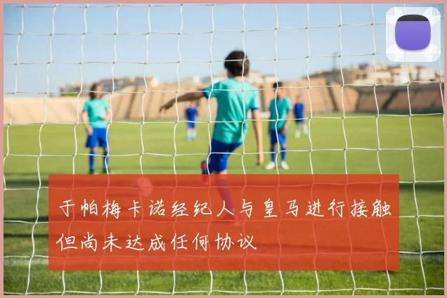 于帕梅卡诺经纪人与皇马进行接触但尚未达成任何协议