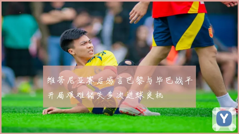 维蒂尼亚赛后感言巴黎与毕巴战平开局艰难错失多次进球良机