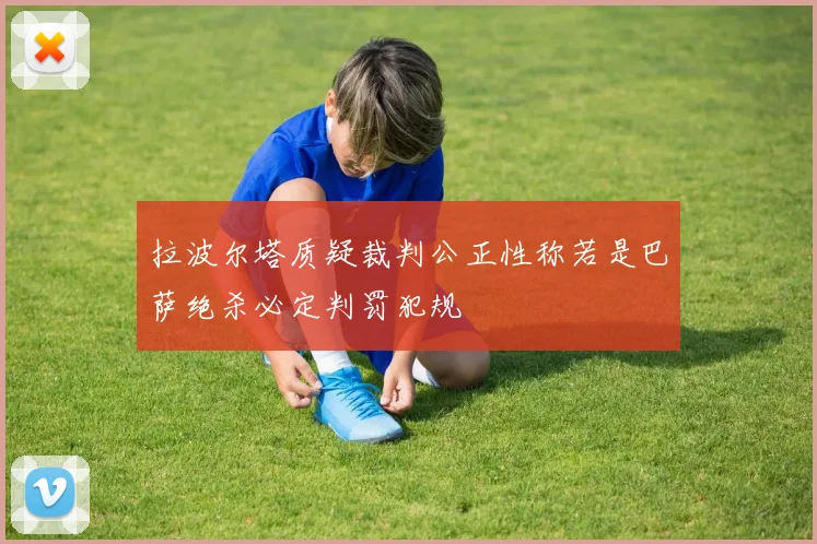 拉波尔塔质疑裁判公正性称若是巴萨绝杀必定判罚犯规