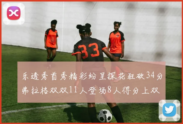 乐透秀首秀精彩纷呈探花狂砍34分弗拉格双双11人登场8人得分上双