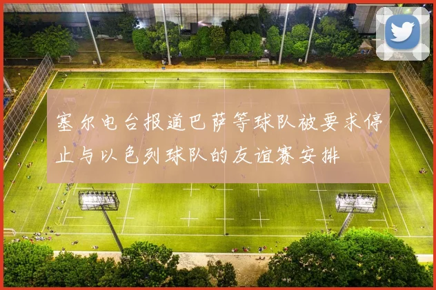 塞尔电台报道巴萨等球队被要求停止与以色列球队的友谊赛安排