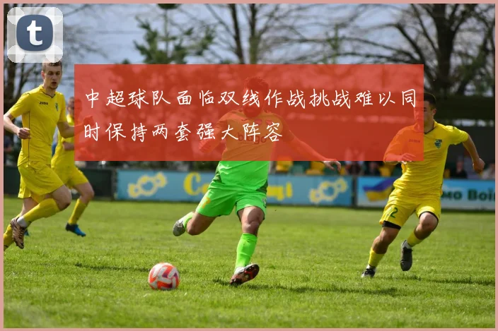 中超球队面临双线作战挑战难以同时保持两套强大阵容