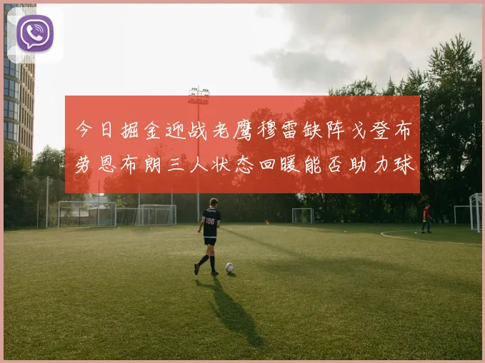 今日掘金迎战老鹰穆雷缺阵戈登布劳恩布朗三人状态回暖能否助力球队取胜