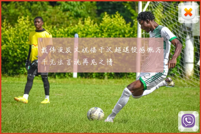 戴伟浚发文祝福于汉超退役感慨万千无法言说再见之情