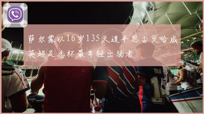 萨尔蒙以16岁135天追平恩古莫哈成英超足总杯最年轻出场者