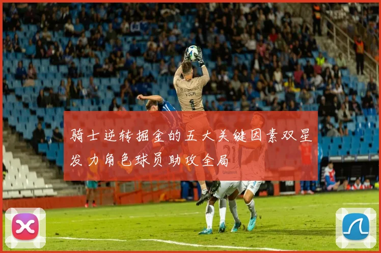 骑士逆转掘金的五大关键因素双星发力角色球员助攻全局