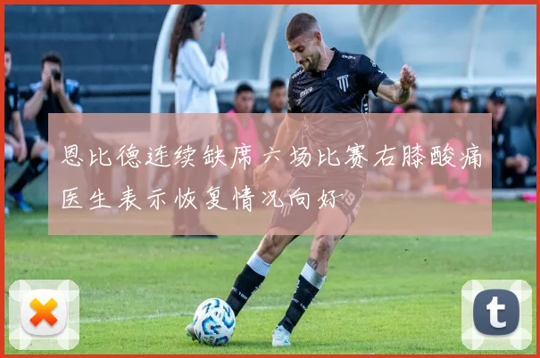 恩比德连续缺席六场比赛右膝酸痛医生表示恢复情况向好