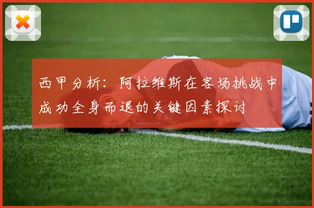 西甲分析：阿拉维斯在客场挑战中成功全身而退的关键因素探讨