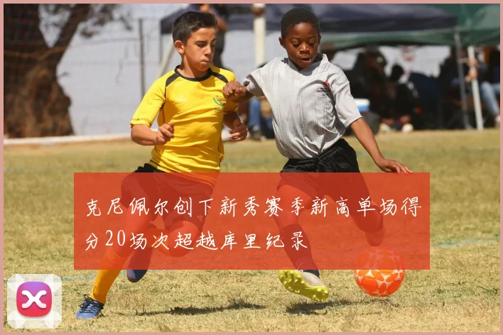 克尼佩尔创下新秀赛季新高单场得分20场次超越库里纪录