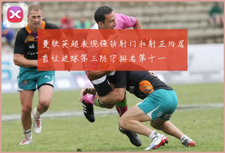 曼联英超表现强劲射门和射正均居首位进球第三防守排名第十一