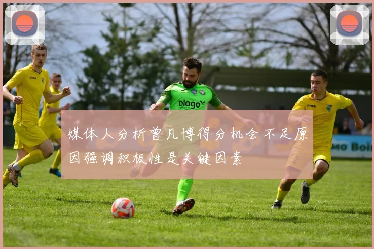 媒体人分析曾凡博得分机会不足原因强调积极性是关键因素