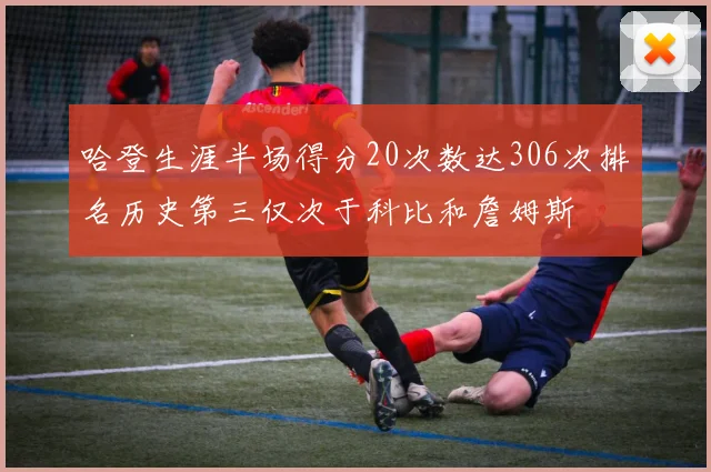 哈登生涯半场得分20次数达306次排名历史第三仅次于科比和詹姆斯