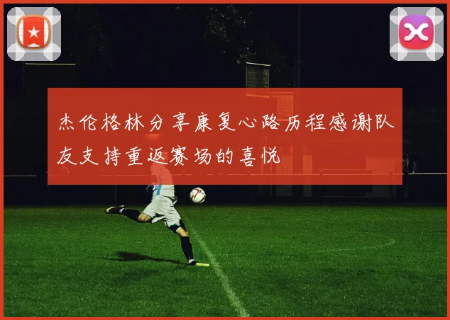 杰伦格林分享康复心路历程感谢队友支持重返赛场的喜悦