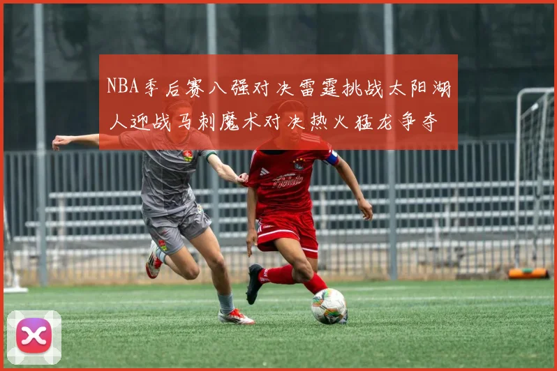 NBA季后赛八强对决雷霆挑战太阳湖人迎战马刺魔术对决热火猛龙争夺尼克斯晋级资格