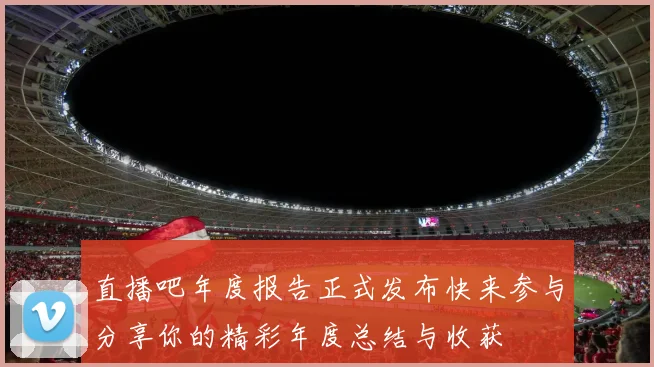 直播吧年度报告正式发布快来参与分享你的精彩年度总结与收获