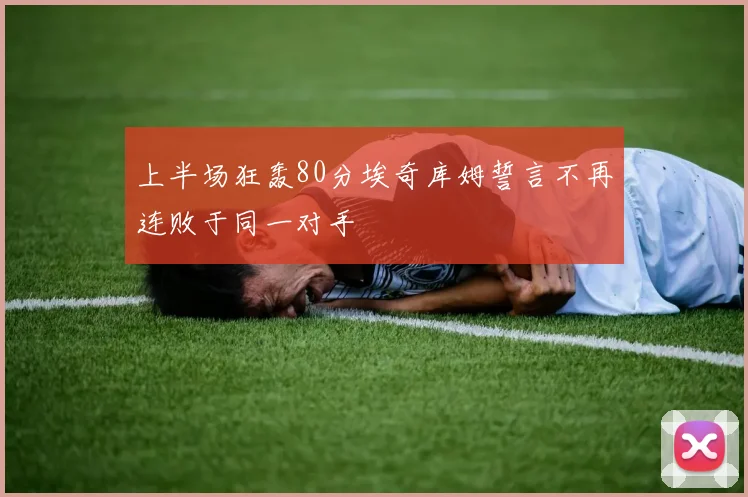 上半场狂轰80分埃奇库姆誓言不再连败于同一对手
