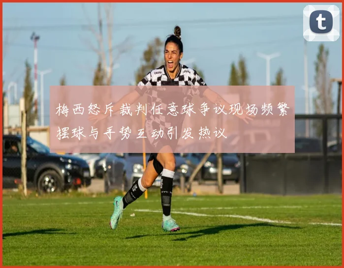 梅西怒斥裁判任意球争议现场频繁摆球与手势互动引发热议